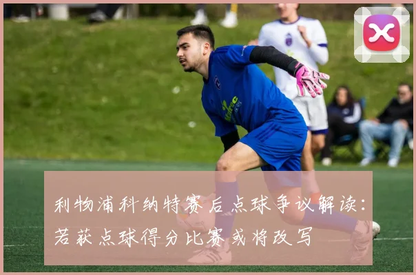 利物浦科纳特赛后点球争议解读:若获点球得分比赛或将改写