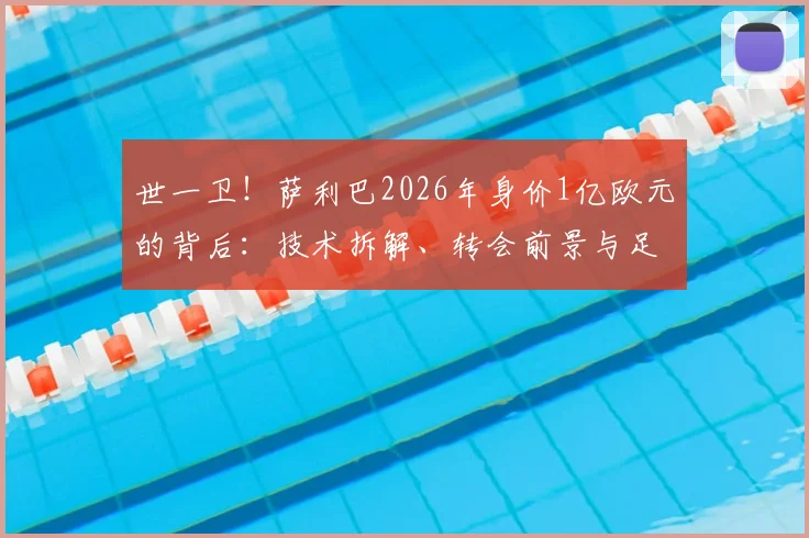 世一卫!萨利巴2026年身价1亿欧元的背后:技术拆解、转会前景与足坛中卫身价排行榜深度分析