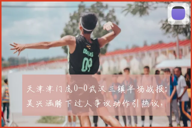 天津津门虎0-0武汉三镇半场战报：吴兴涵胯下过人争议动作引热议，双方攻防数据深度解析