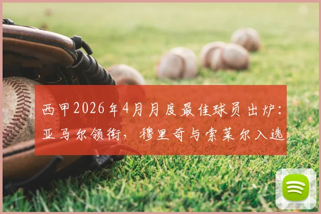 西甲2026年4月月度最佳球员出炉：亚马尔领衔，穆里奇与索莱尔入选，三人数据全面对比