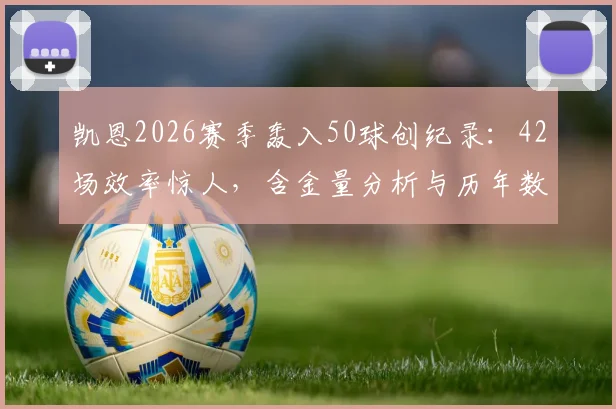 凯恩2026赛季轰入50球创纪录：42场效率惊人，含金量分析与历年数据对比一览