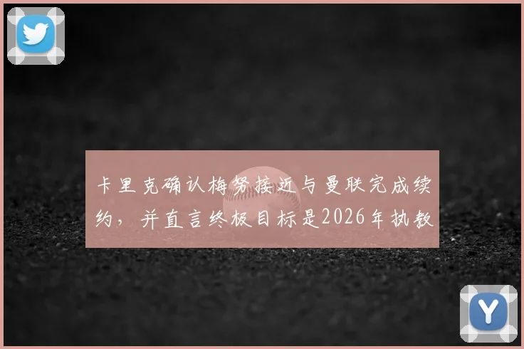 卡里克确认梅努接近与曼联完成续约,并直言终极目标是2026年执教红魔,曼联未来可期