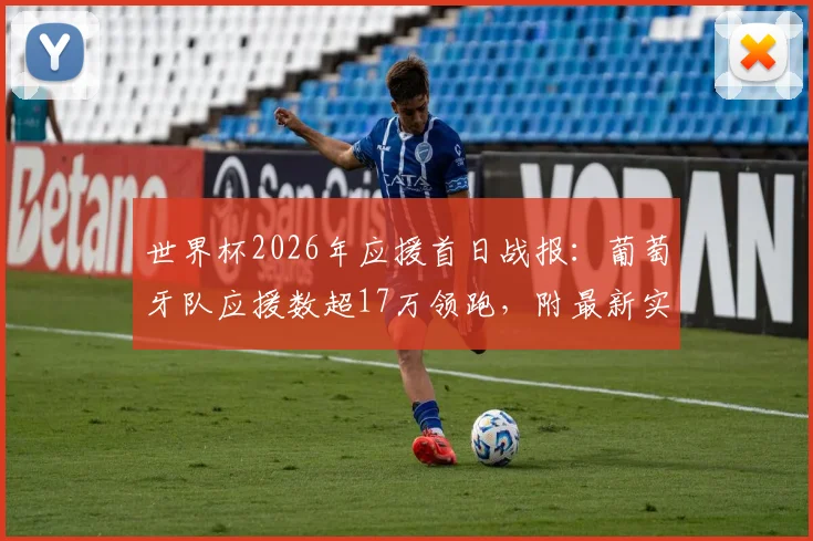 世界杯2026年应援首日战报:葡萄牙队应援数超17万领跑,附最新实时应援榜查询指南
