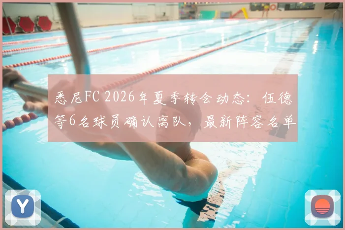 悉尼FC 2026年夏季转会动态：伍德等6名球员确认离队，最新阵容名单及引援策略前瞻
