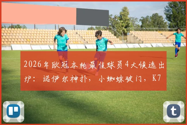 2026年欧冠本轮最佳球员4大候选出炉:诺伊尔神扑,小蜘蛛破门,K77闪耀,拉亚零封,谁将当选?