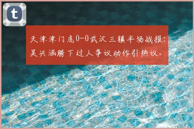 天津津门虎0-0武汉三镇半场战报：吴兴涵胯下过人争议动作引热议，双方攻防数据深度解析