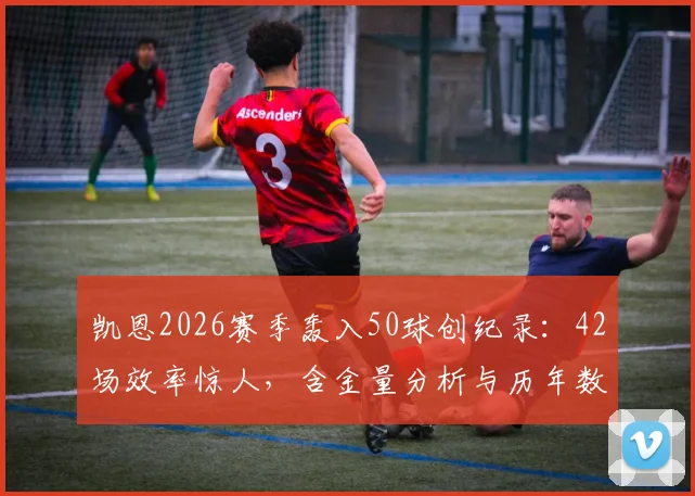 凯恩2026赛季轰入50球创纪录:42场效率惊人,含金量分析与历年数据对比一览