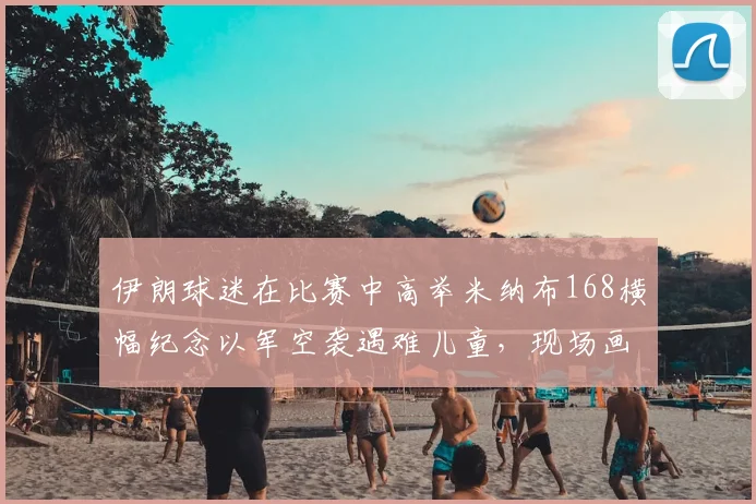 伊朗球迷在比赛中高举米纳布168横幅纪念以军空袭遇难儿童，现场画面令人动容