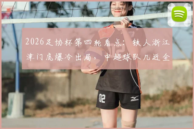 2026足协杯第四轮看点：铁人浙江津门虎爆冷出局，中超球队几近全晋级，淘汰原因解析