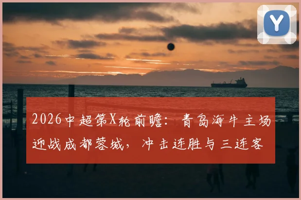 2026中超第X轮前瞻：青岛海牛主场迎战成都蓉城，冲击连胜与三连客挑战全解析