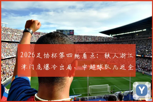 2026足协杯第四轮看点：铁人浙江津门虎爆冷出局，中超球队几近全晋级，淘汰原因解析