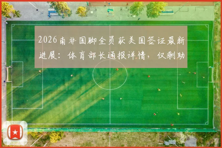 2026南非国脚全员获美国签证最新进展:体育部长通报详情,仅剩助教手续待完成