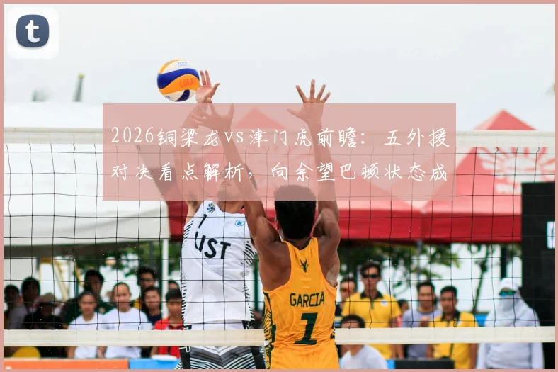 2026铜梁龙vs津门虎前瞻:五外援对决看点解析,向余望巴顿状态成胜负手,附历史交锋与观赛指南