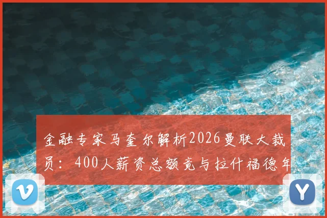 金融专家马奎尔解析2026曼联大裁员：400人薪资总额竟与拉什福德年薪相当，俱乐部财务困境几何？