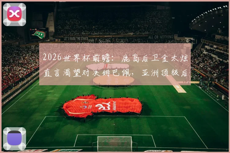 2026世界杯前瞻：鹿岛后卫金太炫直言渴望对决姆巴佩，亚洲顶级后卫的梦想与挑战解析