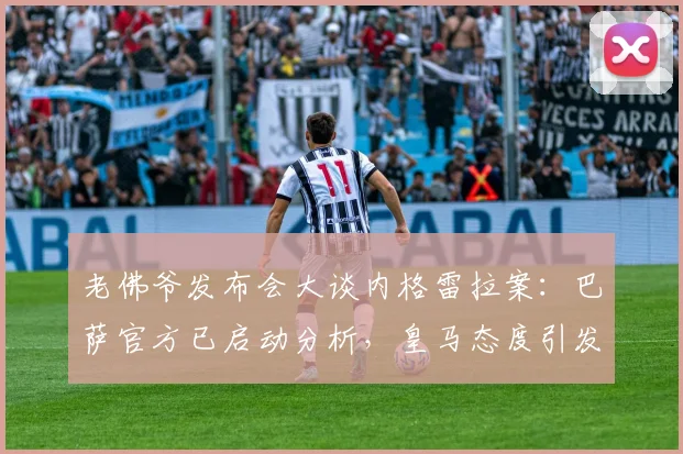 老佛爷发布会大谈内格雷拉案:巴萨官方已启动分析,皇马态度引发足坛新震荡