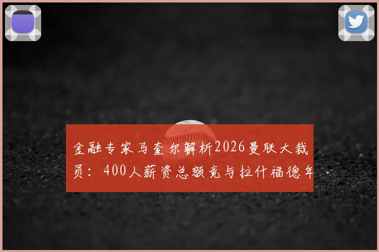金融专家马奎尔解析2026曼联大裁员:400人薪资总额竟与拉什福德年薪相当,俱乐部财务困境几何?