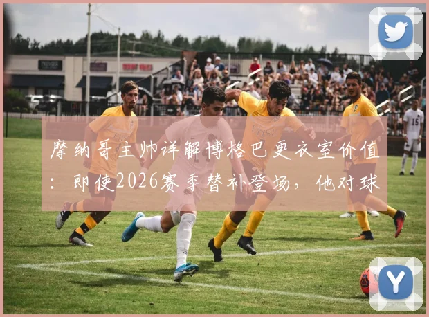 摩纳哥主帅详解博格巴更衣室价值：即使2026赛季替补登场，他对球队的凝聚力和年轻球员帮助巨大