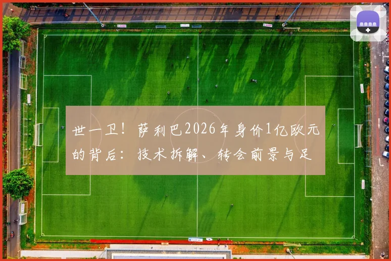 世一卫！萨利巴2026年身价1亿欧元的背后：技术拆解、转会前景与足坛中卫身价排行榜深度分析