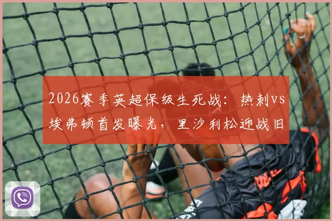 2026赛季英超保级生死战:热刺vs埃弗顿首发曝光,里沙利松迎战旧主,拿分即上岸关键解读