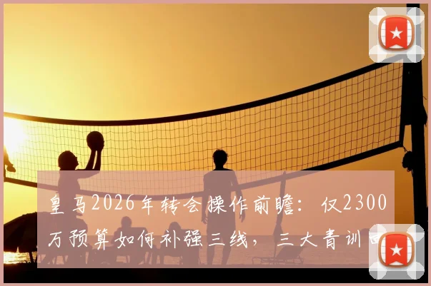 皇马2026年转会操作前瞻：仅2300万预算如何补强三线，三大青训回归成关键