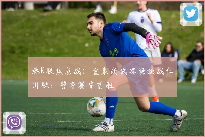 韩K联焦点战:金泉尚武客场挑战仁川联,誓夺赛季首胜
