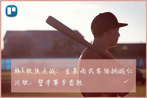 韩K联焦点战：金泉尚武客场挑战仁川联，誓夺赛季首胜