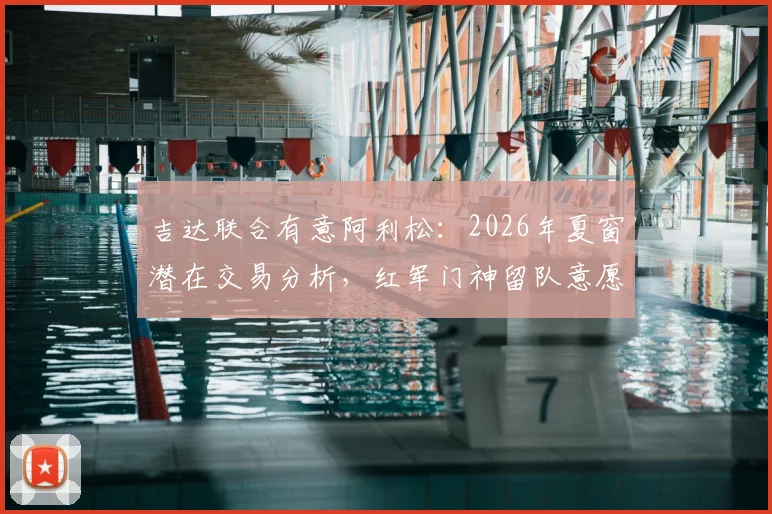 吉达联合有意阿利松：2026年夏窗潜在交易分析，红军门神留队意愿解读