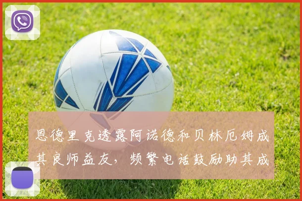 恩德里克透露阿诺德和贝林厄姆成其良师益友,频繁电话鼓励助其成长