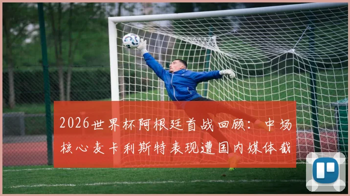 2026世界杯阿根廷首战回顾:中场核心麦卡利斯特表现遭国内媒体截然不同评价,焦点究竟在哪?